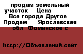 продам земельный участок  › Цена ­ 60 000 - Все города Другое » Продам   . Ярославская обл.,Фоминское с.